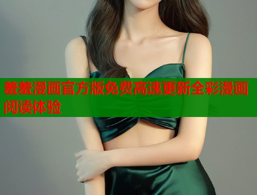羞羞漫画官方版免费高速更新全彩漫画阅读体验  第2张