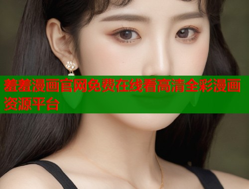 羞羞漫画官网免费在线看高清全彩漫画资源平台