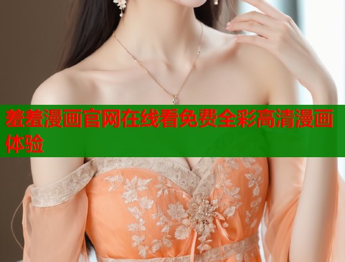 羞羞漫画官网在线看免费全彩高清漫画体验