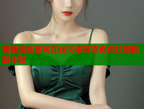 羞羞漫画官网在线阅读高清免费快速更新体验