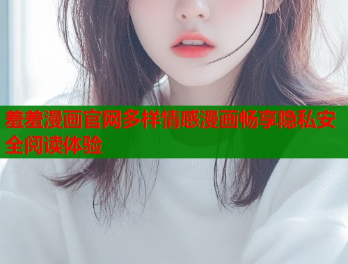 羞羞漫画官网多样情感漫画畅享隐私安全阅读体验