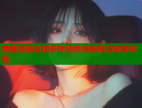 羞羞漫画官网多样情感漫画高清畅享体验