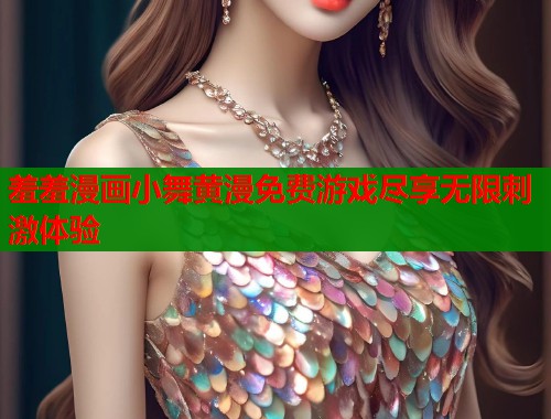 羞羞漫画小舞黄漫免费游戏尽享无限刺激体验