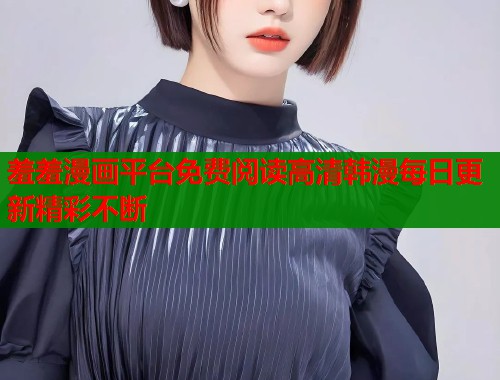 羞羞漫画平台免费阅读高清韩漫每日更新精彩不断  第2张