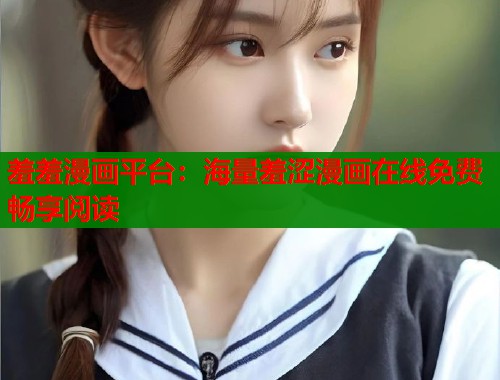 羞羞漫画平台：海量羞涩漫画在线免费畅享阅读