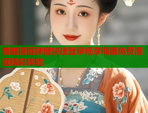羞羞漫画弹窗快速登录畅享海量免费漫画精彩体验  第2张