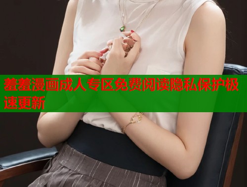 羞羞漫画成人专区免费阅读隐私保护极速更新