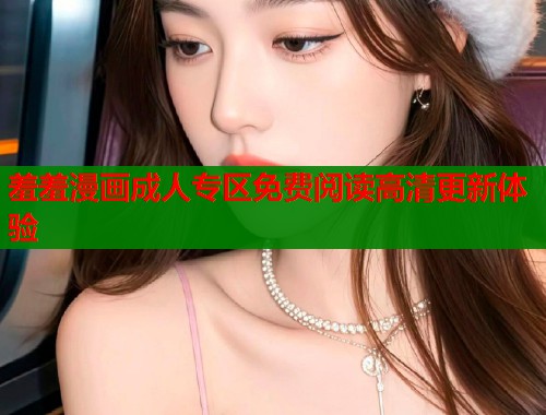 羞羞漫画成人专区免费阅读高清更新体验