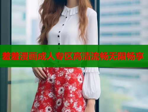 羞羞漫画成人专区高清流畅无限畅享