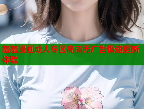 羞羞漫画成人专区高清无广告极速更新体验