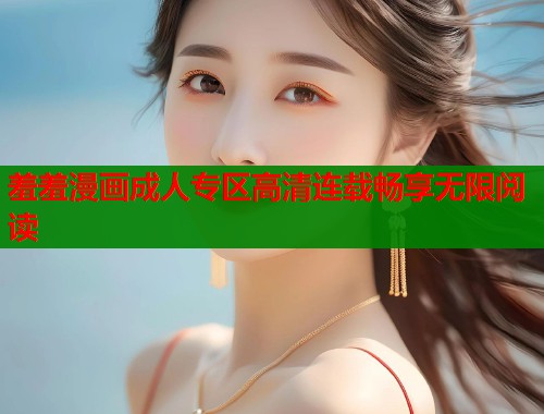 羞羞漫画成人专区高清连载畅享无限阅读
