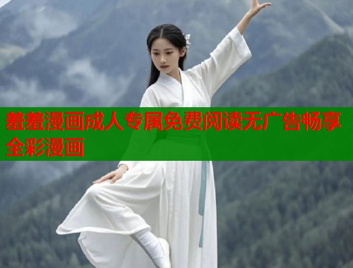 羞羞漫画成人专属免费阅读无广告畅享全彩漫画