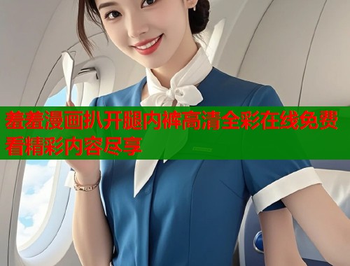 羞羞漫画扒开腿内裤高清全彩在线免费看精彩内容尽享