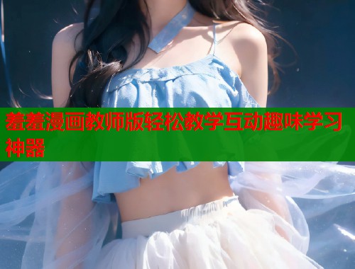 羞羞漫画教师版轻松教学互动趣味学习神器