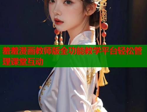 羞羞漫画教师版全功能教学平台轻松管理课堂互动  第2张