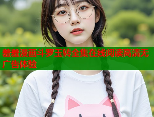 羞羞漫画斗罗玉转全集在线阅读高清无广告体验