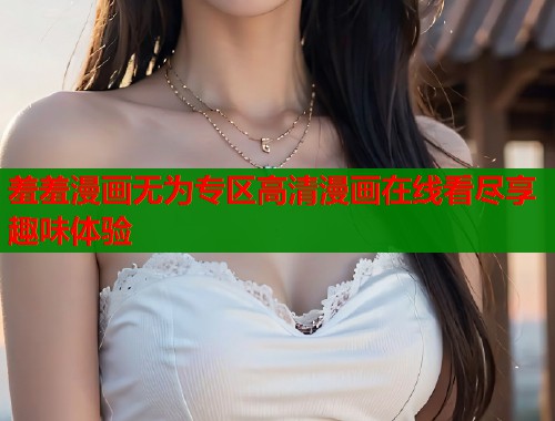羞羞漫画无为专区高清漫画在线看尽享趣味体验