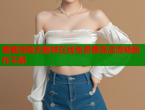 羞羞漫画无删减在线免费看高清流畅新作不断