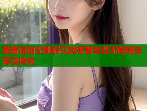 羞羞漫画无删减在线观看免费无限畅享高清体验