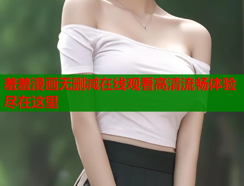 羞羞漫画无删减在线观看高清流畅体验尽在这里