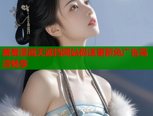 羞羞漫画无遮挡网站极速更新免广告高清畅享