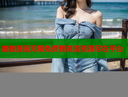 羞羞漫画无限免费看高清资源尽在平台