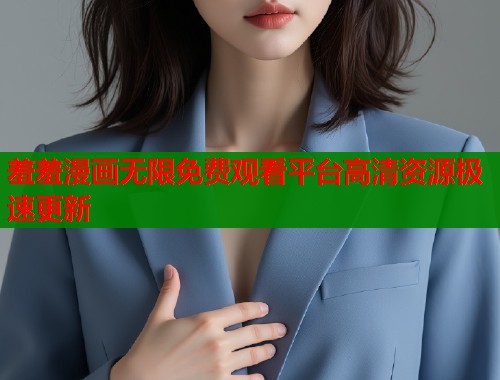 羞羞漫画无限免费观看平台高清资源极速更新