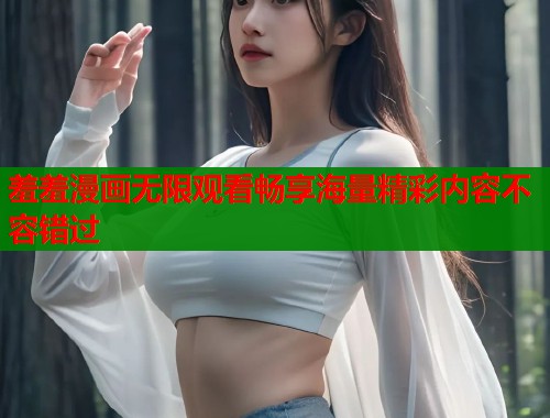 羞羞漫画无限观看畅享海量精彩内容不容错过