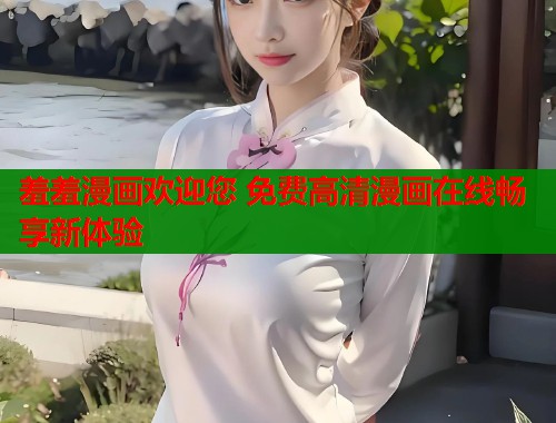 羞羞漫画欢迎您 免费高清漫画在线畅享新体验