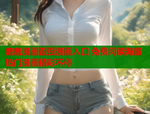 羞羞漫画歪歪漫画入口 免费阅读海量热门漫画精彩不停