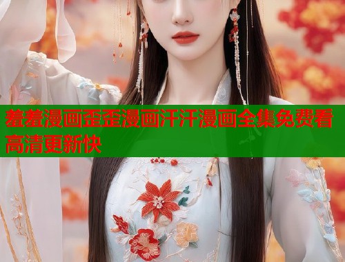 羞羞漫画歪歪漫画汗汗漫画全集免费看高清更新快