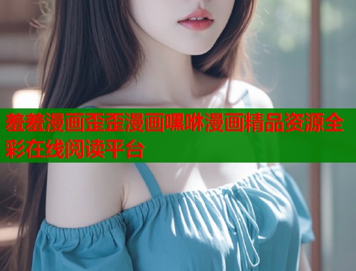 羞羞漫画歪歪漫画嘿咻漫画精品资源全彩在线阅读平台