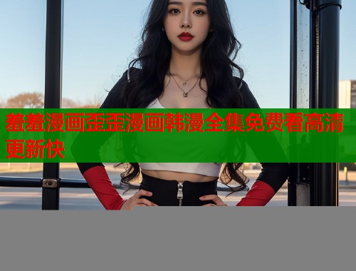 羞羞漫画歪歪漫画韩漫全集免费看高清更新快