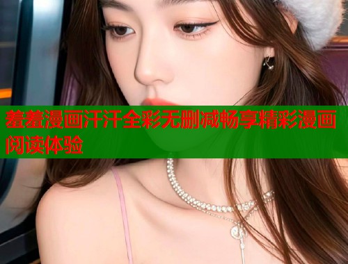 羞羞漫画汗汗全彩无删减畅享精彩漫画阅读体验