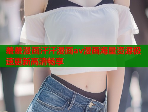 羞羞漫画汗汗漫画av漫画海量资源极速更新高清畅享