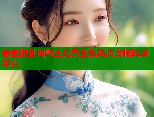 羞羞漫画海贼王免费全集高清流畅阅读平台