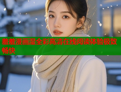 羞羞漫画湿全彩高清在线阅读体验极致畅快