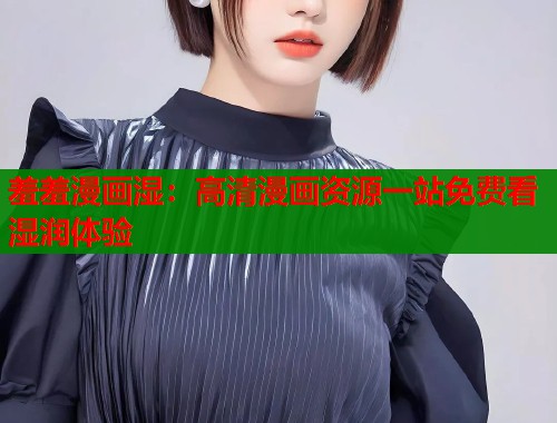 羞羞漫画湿：高清漫画资源一站免费看湿润体验