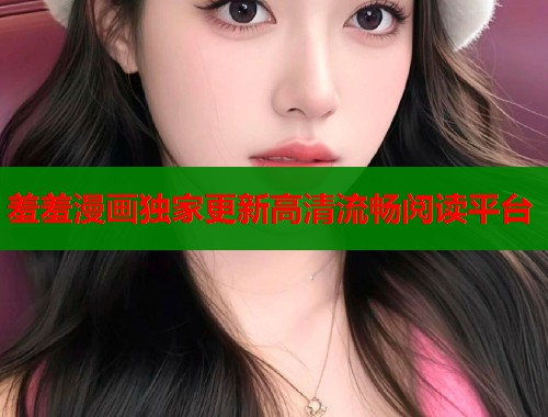羞羞漫画独家更新高清流畅阅读平台