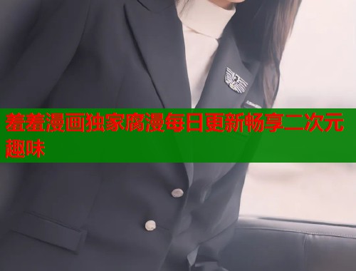 羞羞漫画独家腐漫每日更新畅享二次元趣味