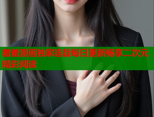 羞羞漫画独家连载每日更新畅享二次元精彩阅读