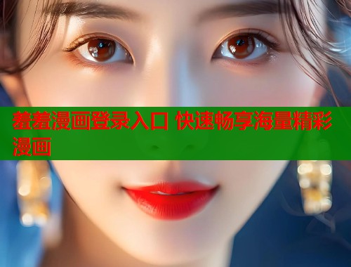 羞羞漫画登录入口 快速畅享海量精彩漫画