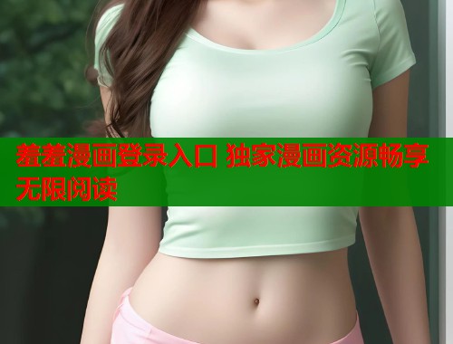 羞羞漫画登录入口 独家漫画资源畅享无限阅读